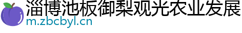 淄博池板御梨观光农业发展